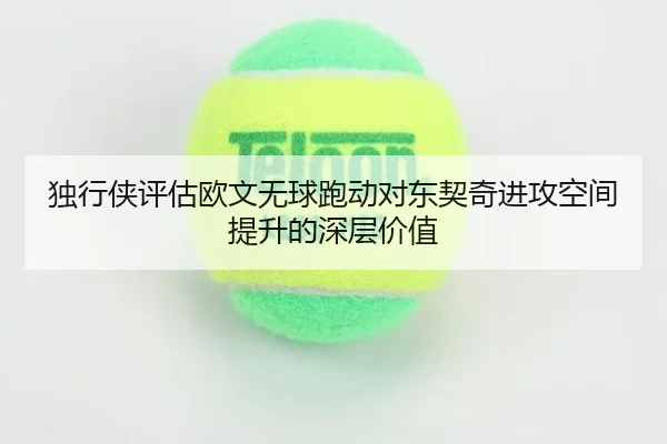 独行侠评估欧文无球跑动对东契奇进攻空间提升的深层价值
