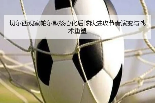 切尔西观察帕尔默核心化后球队进攻节奏演变与战术重塑